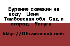 Бурение скважин на воду › Цена ­ 15 000 - Тамбовская обл. Сад и огород » Услуги   